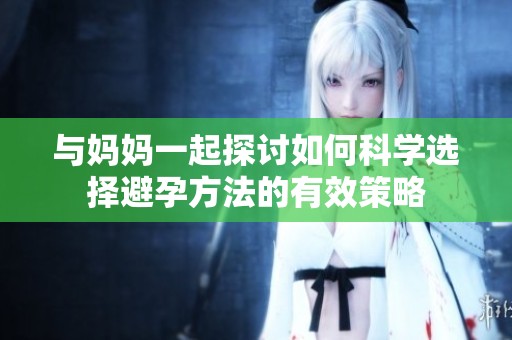 与妈妈一起探讨如何科学选择避孕方法的有效策略