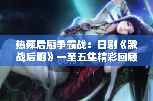 热辣后厨争霸战：日剧《激战后厨》一至五集精彩回顾
