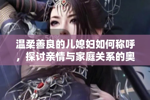 温柔善良的儿媳妇如何称呼，探讨亲情与家庭关系的奥秘