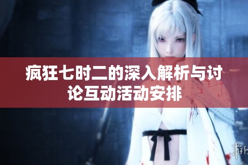 疯狂七时二的深入解析与讨论互动活动安排