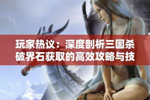 玩家热议：深度剖析三国杀破界石获取的高效攻略与技巧