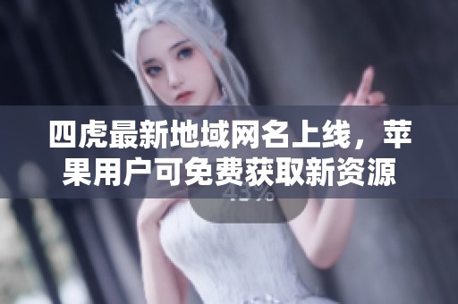 四虎最新地域网名上线，苹果用户可免费获取新资源