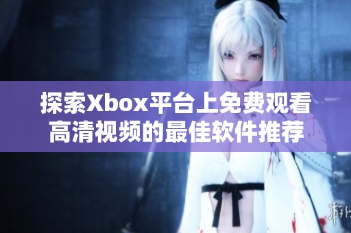 探索Xbox平台上免费观看高清视频的最佳软件推荐