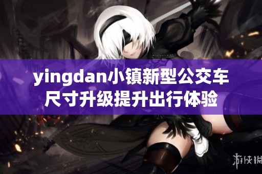 yingdan小镇新型公交车尺寸升级提升出行体验