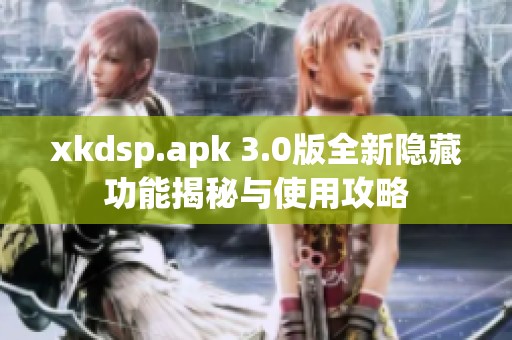 xkdsp.apk 3.0版全新隐藏功能揭秘与使用攻略