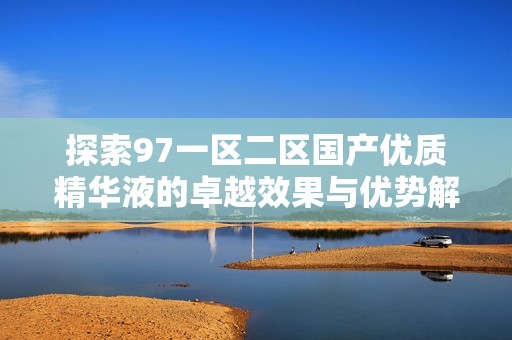 探索97一区二区国产优质精华液的卓越效果与优势解析