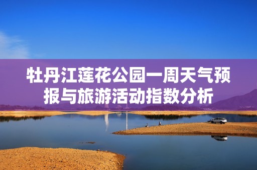 牡丹江莲花公园一周天气预报与旅游活动指数分析