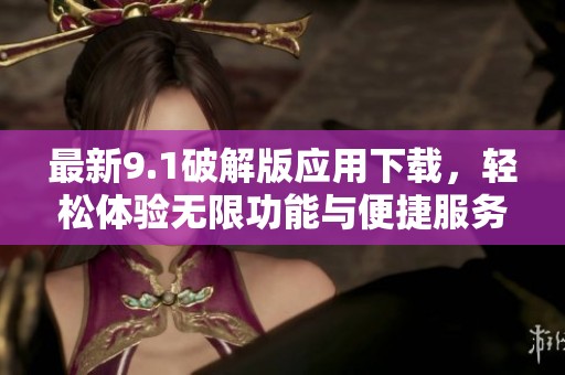 最新9.1破解版应用下载，轻松体验无限功能与便捷服务
