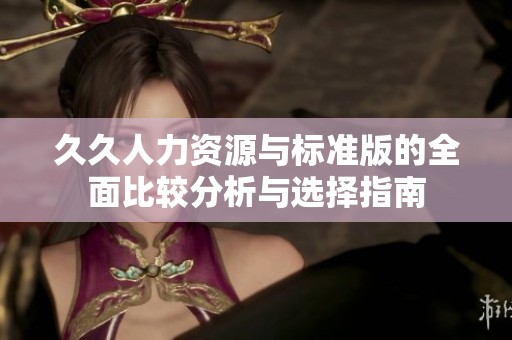 久久人力资源与标准版的全面比较分析与选择指南