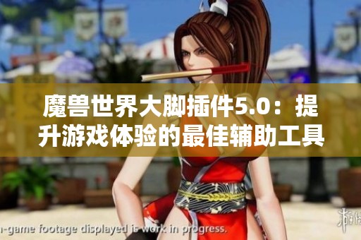 魔兽世界大脚插件5.0：提升游戏体验的最佳辅助工具