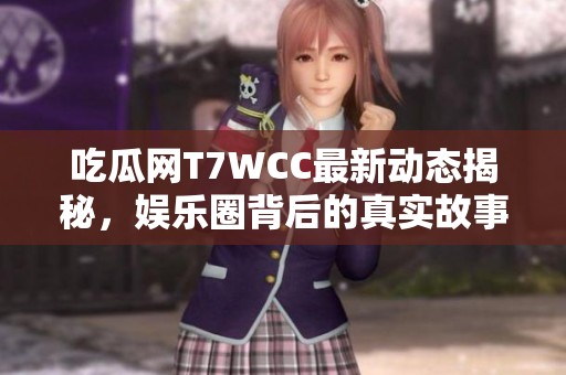 吃瓜网T7WCC最新动态揭秘，娱乐圈背后的真实故事