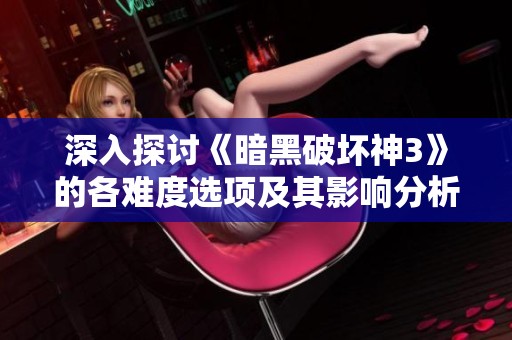 深入探讨《暗黑破坏神3》的各难度选项及其影响分析