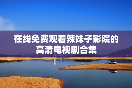 在线免费观看辣妹子影院的高清电视剧合集