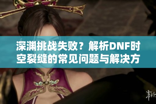 深渊挑战失败？解析DNF时空裂缝的常见问题与解决方案