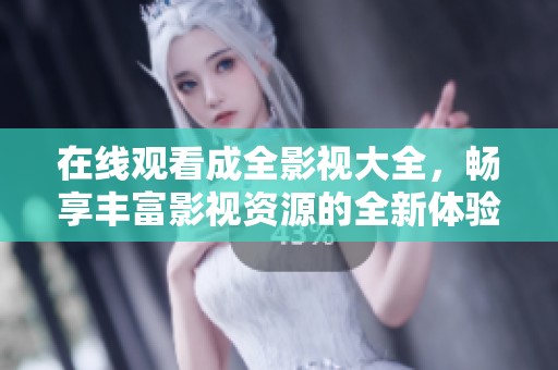 在线观看成全影视大全，畅享丰富影视资源的全新体验
