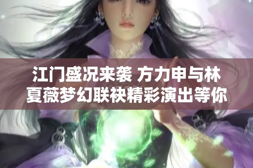 江门盛况来袭 方力申与林夏薇梦幻联袂精彩演出等你共享