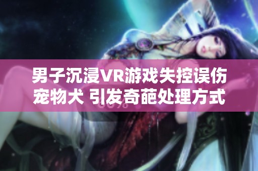 男子沉浸VR游戏失控误伤宠物犬 引发奇葩处理方式