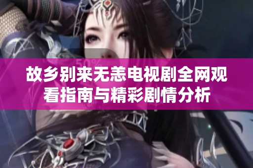 故乡别来无恙电视剧全网观看指南与精彩剧情分析