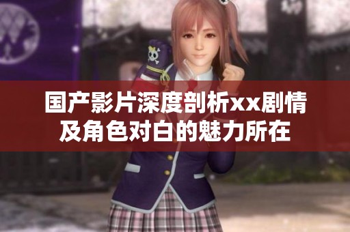国产影片深度剖析xx剧情及角色对白的魅力所在