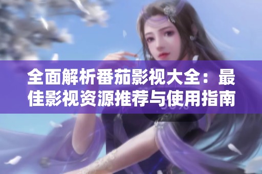 全面解析番茄影视大全：最佳影视资源推荐与使用指南