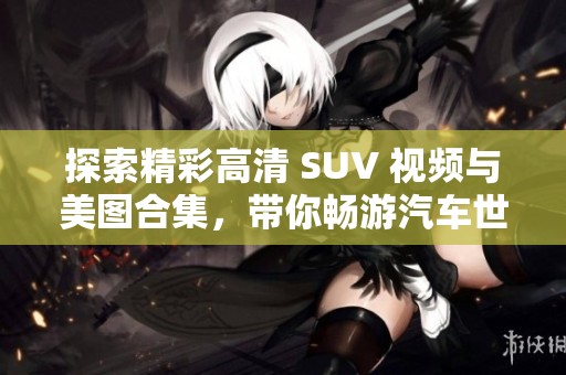 探索精彩高清 SUV 视频与美图合集，带你畅游汽车世界