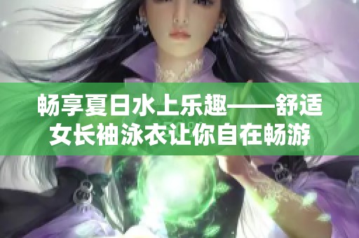 畅享夏日水上乐趣——舒适女长袖泳衣让你自在畅游
