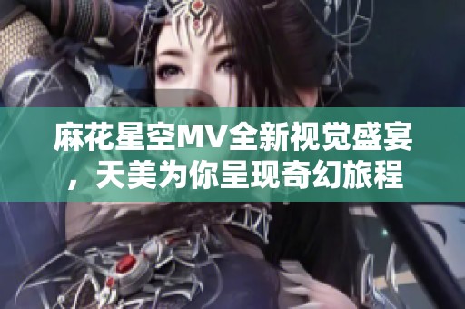 麻花星空MV全新视觉盛宴，天美为你呈现奇幻旅程