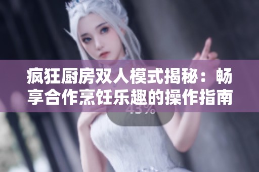 疯狂厨房双人模式揭秘：畅享合作烹饪乐趣的操作指南