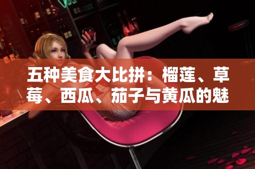 五种美食大比拼：榴莲、草莓、西瓜、茄子与黄瓜的魅力之战