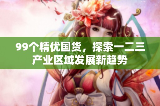 99个精优国货，探索一二三产业区域发展新趋势