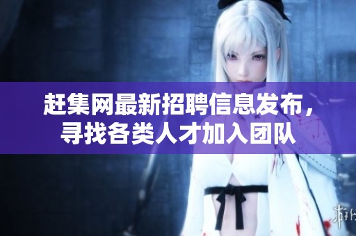 赶集网最新招聘信息发布，寻找各类人才加入团队