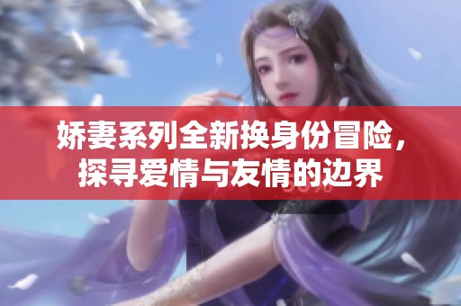 娇妻系列全新换身份冒险，探寻爱情与友情的边界