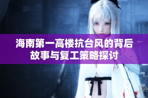 海南第一高楼抗台风的背后故事与复工策略探讨