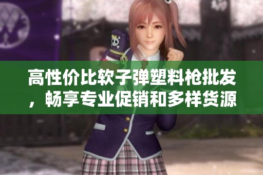 高性价比软子弹塑料枪批发，畅享专业促销和多样货源选择