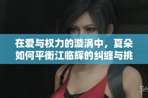 在爱与权力的漩涡中，夏朵如何平衡江临辉的纠缠与挑战