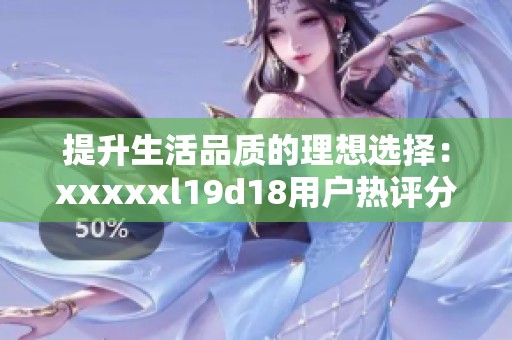 提升生活品质的理想选择：xxxxxl19d18用户热评分享