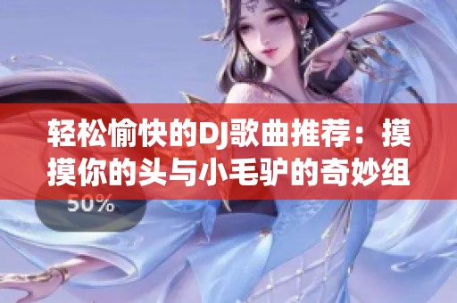 轻松愉快的DJ歌曲推荐：摸摸你的头与小毛驴的奇妙组合