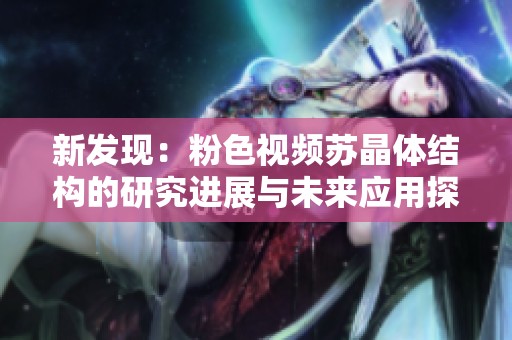 新发现：粉色视频苏晶体结构的研究进展与未来应用探讨
