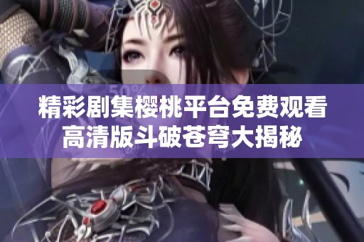 精彩剧集樱桃平台免费观看高清版斗破苍穹大揭秘