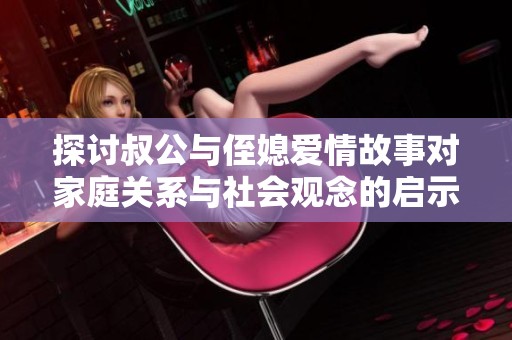 探讨叔公与侄媳爱情故事对家庭关系与社会观念的启示