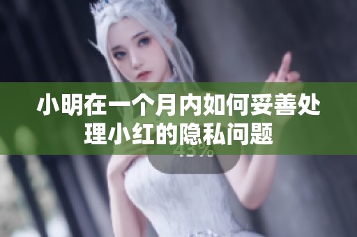 小明在一个月内如何妥善处理小红的隐私问题