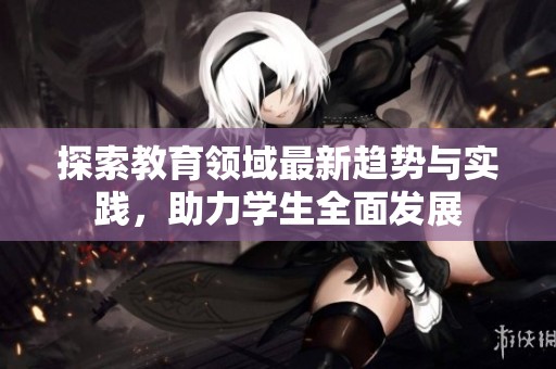 探索教育领域最新趋势与实践，助力学生全面发展