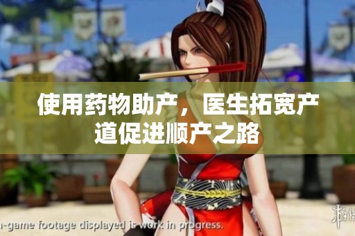 使用药物助产，医生拓宽产道促进顺产之路