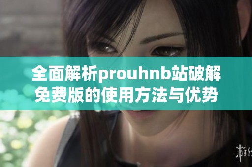 全面解析prouhnb站破解免费版的使用方法与优势