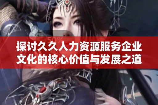 探讨久久人力资源服务企业文化的核心价值与发展之道
