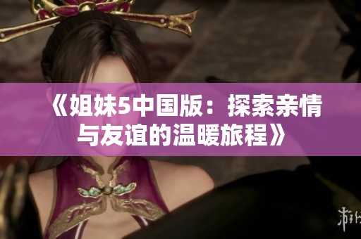 《姐妹5中国版：探索亲情与友谊的温暖旅程》