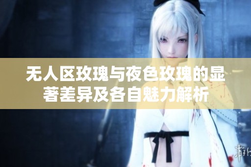 无人区玫瑰与夜色玫瑰的显著差异及各自魅力解析