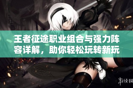 王者征途职业组合与强力阵容详解，助你轻松玩转新玩法！