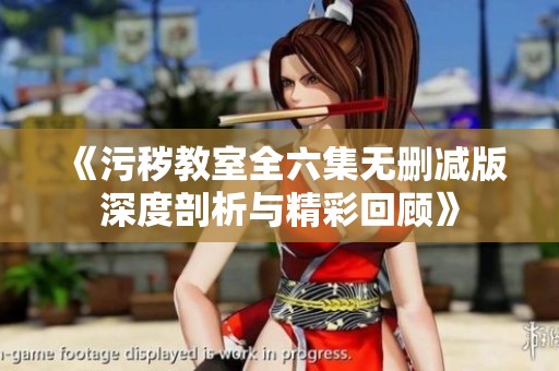 《污秽教室全六集无删减版深度剖析与精彩回顾》
