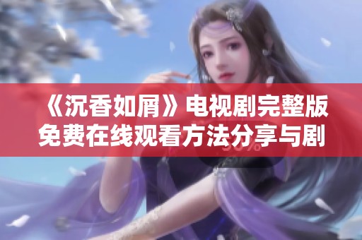 《沉香如屑》电视剧完整版免费在线观看方法分享与剧评解析